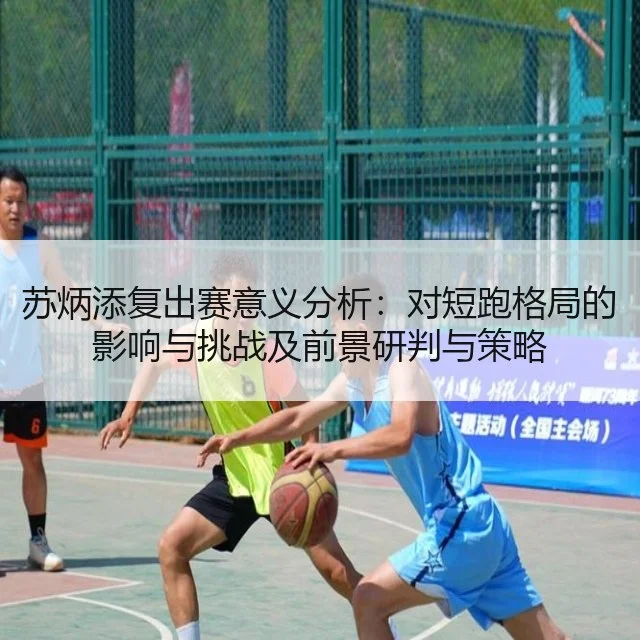 苏炳添复出赛意义分析:对短跑格局的影响与挑战及前景研判与策略